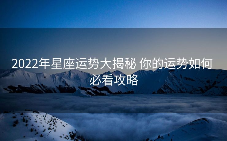 2022年星座运势大揭秘 你的运势如何 必看攻略