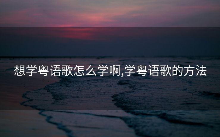 想学粤语歌怎么学啊,学粤语歌的方法