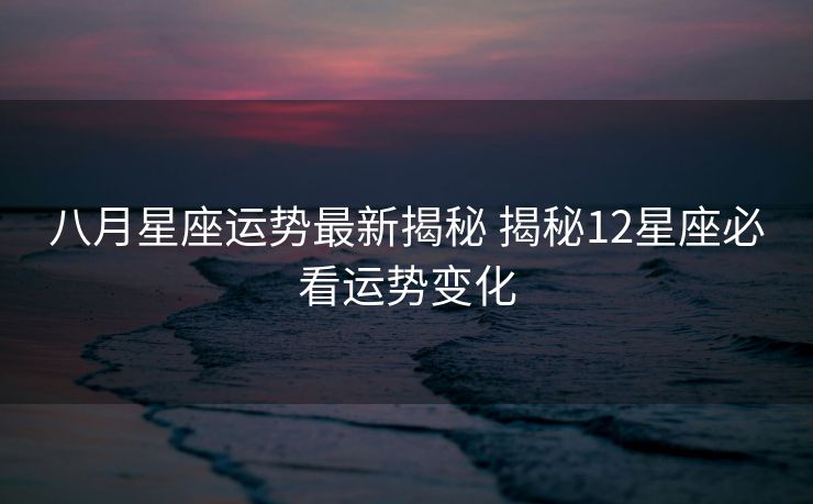 八月星座运势最新揭秘 揭秘12星座必看运势变化