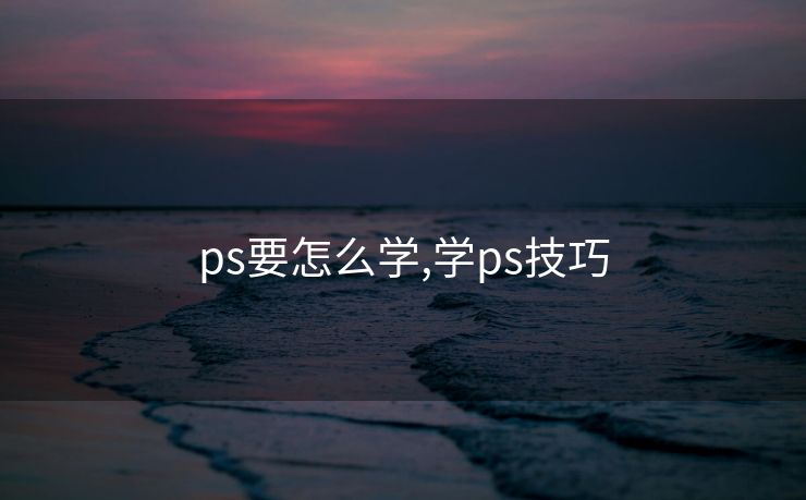 ps要怎么学,学ps技巧 ps要怎么学,学ps技巧
