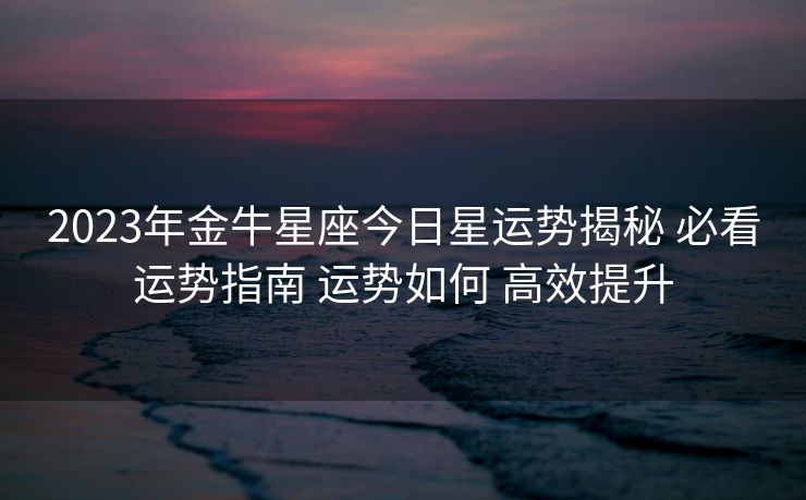 2023年金牛星座今日星运势揭秘 必看运势指南 运势如何 高效提升