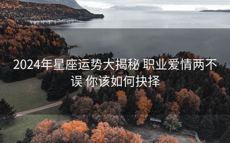 2024年星座运势大揭秘 职业爱情两不误 你该如何抉择