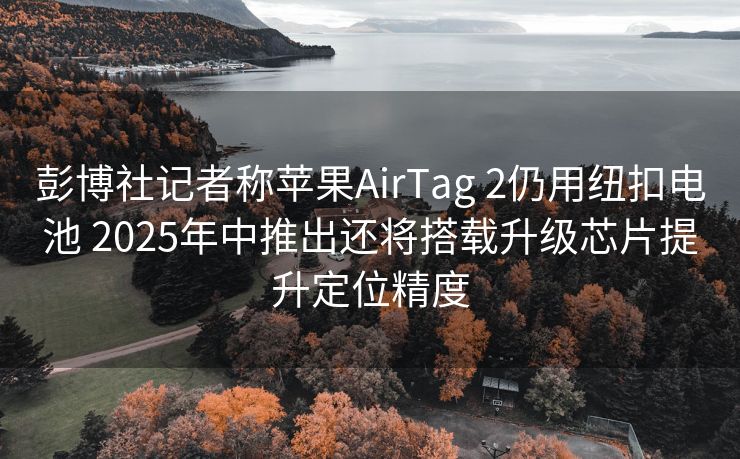 彭博社记者称苹果AirTag 2仍用纽扣电池 2025年中推出还将搭载升级芯片提升定位精度 彭博社记者称苹果AirTag 2仍用纽扣电池 2025年中推出还将搭载升级芯片提升定位精度