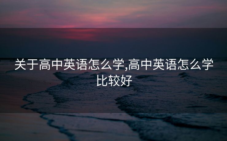 关于高中英语怎么学,高中英语怎么学比较好