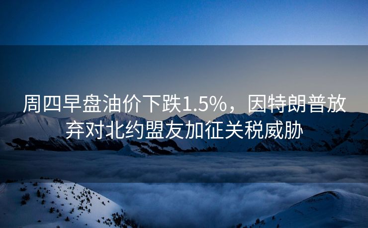 周四早盘油价下跌1.5%，因特朗普放弃对北约盟友加征关税威胁