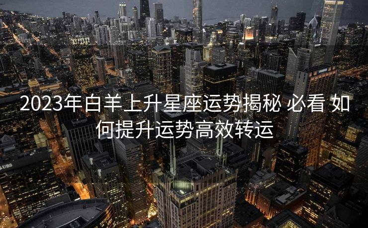 2023年白羊上升星座运势揭秘 必看 如何提升运势高效转运