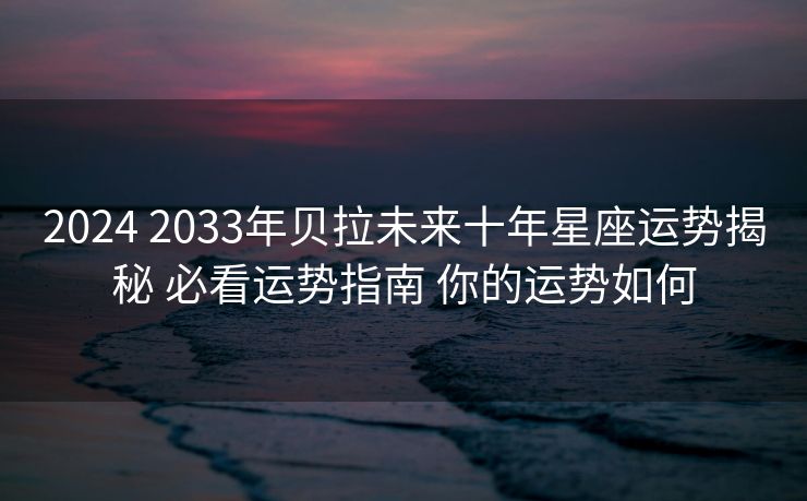 2024 2033年贝拉未来十年星座运势揭秘 必看运势指南 你的运势如何