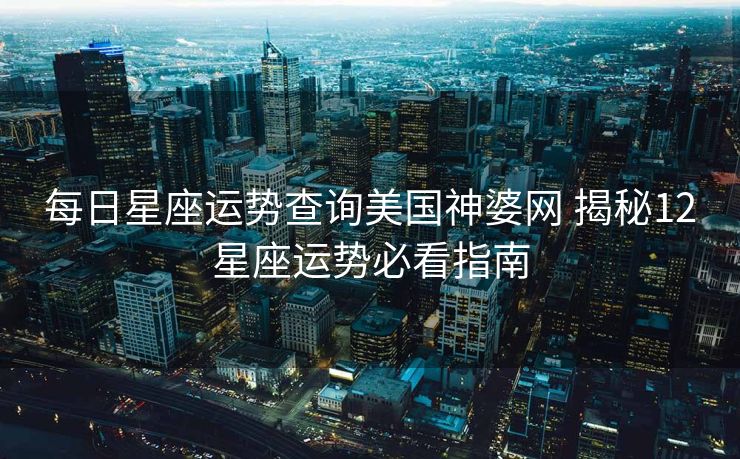 每日星座运势查询美国神婆网 揭秘12星座运势必看指南