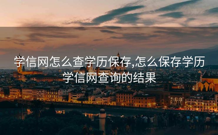 学信网怎么查学历保存,怎么保存学历学信网查询的结果
