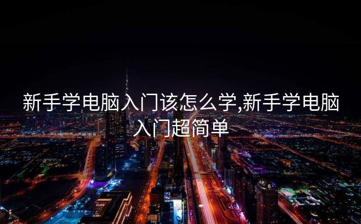 新手学电脑入门该怎么学,新手学电脑入门超简单