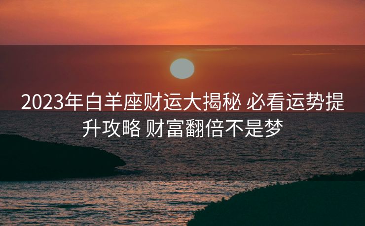 2023年白羊座财运大揭秘 必看运势提升攻略 财富翻倍不是梦