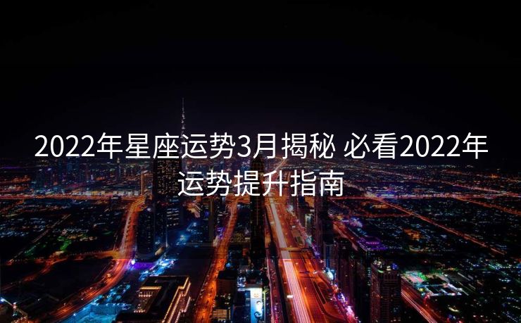 2022年星座运势3月揭秘 必看2022年运势提升指南