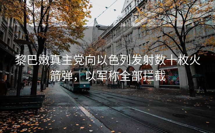 黎巴嫩真主党向以色列发射数十枚火箭弹,以军称全部拦截 黎巴嫩真主党向以色列发射数十枚火箭弹,以军称全部拦截