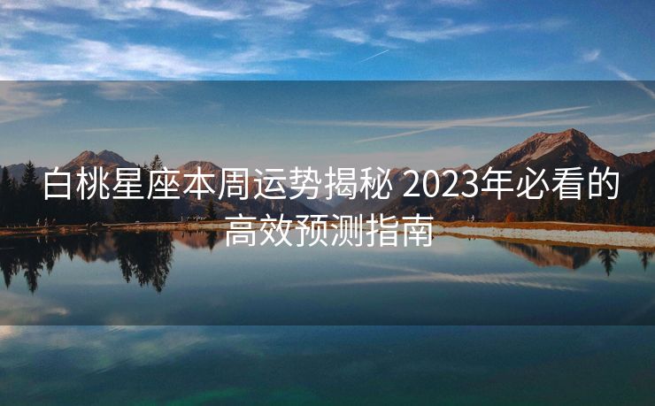 白桃星座本周运势揭秘 2023年必看的高效预测指南