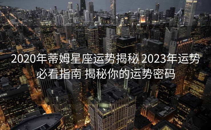 2020年蒂姆星座运势揭秘 2023年运势必看指南 揭秘你的运势密码