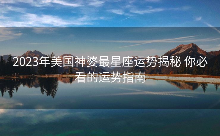 2023年美国神婆最星座运势揭秘 你必看的运势指南