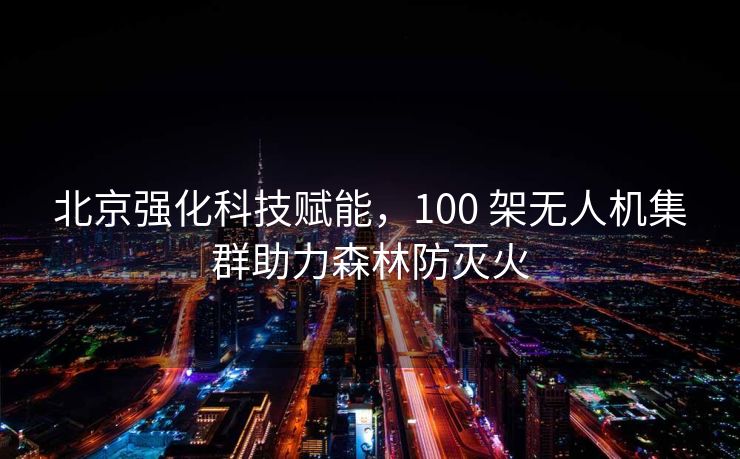 北京强化科技赋能，100 架无人机集群助力森林防灭火