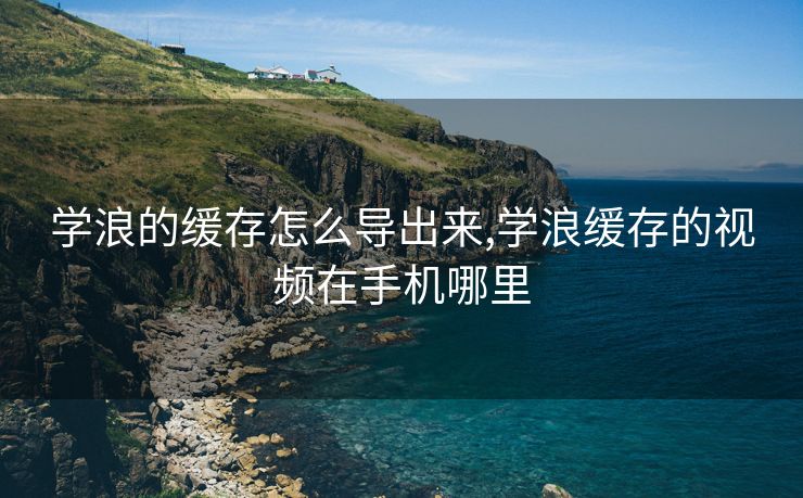 学浪的缓存怎么导出来,学浪缓存的视频在手机哪里