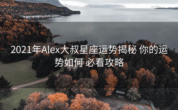 2021年Alex大叔星座运势揭秘 你的运势如何 必看攻略