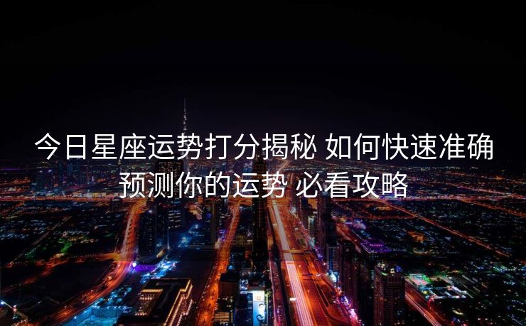 今日星座运势打分揭秘 如何快速准确预测你的运势 必看攻略