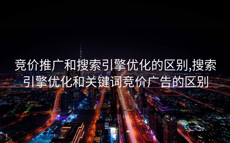 竞价推广和搜索引擎优化的区别,搜索引擎优化和关键词竞价广告的区别