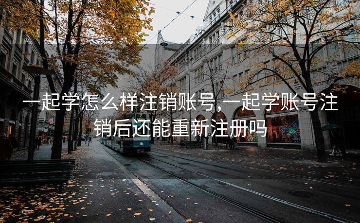 一起学怎么样注销账号,一起学账号注销后还能重新注册吗 一起学怎么样注销账号,一起学账号注销后还能重新注册吗