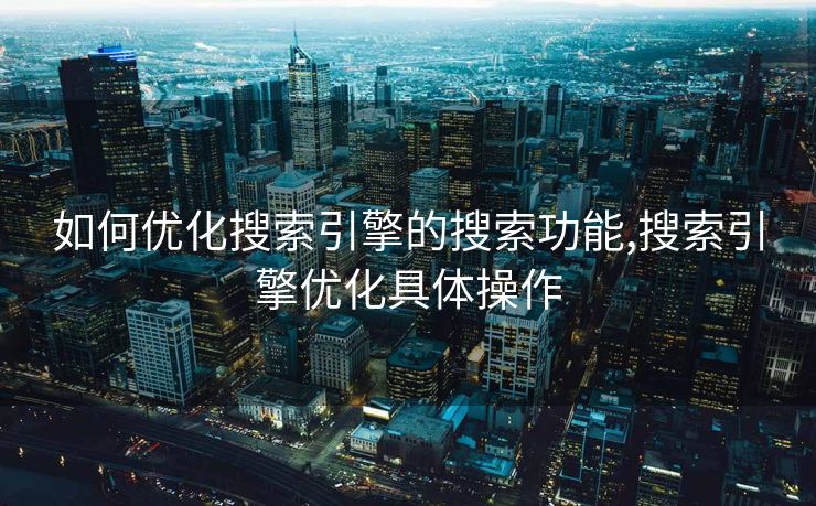 如何优化搜索引擎的搜索功能,搜索引擎优化具体操作 如何优化搜索引擎的搜索功能,搜索引擎优化具体操作