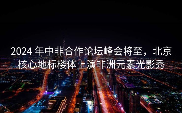2024 年中非合作论坛峰会将至，北京核心地标楼体上演非洲元素光影秀