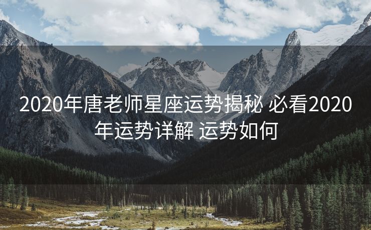 2020年唐老师星座运势揭秘 必看2020年运势详解 运势如何