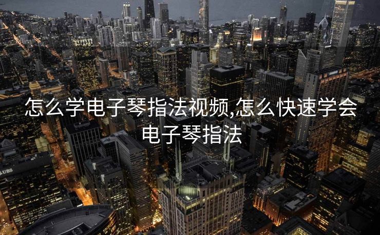 怎么学电子琴指法视频,怎么快速学会电子琴指法