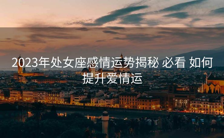 2023年处女座感情运势揭秘 必看 如何提升爱情运