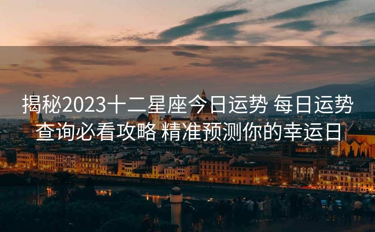 揭秘2023十二星座今日运势 每日运势查询必看攻略 精准预测你的幸运日