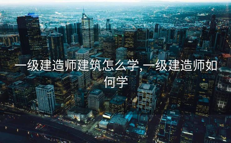 一级建造师建筑怎么学,一级建造师如何学