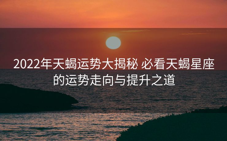 2022年天蝎运势大揭秘 必看天蝎星座的运势走向与提升之道