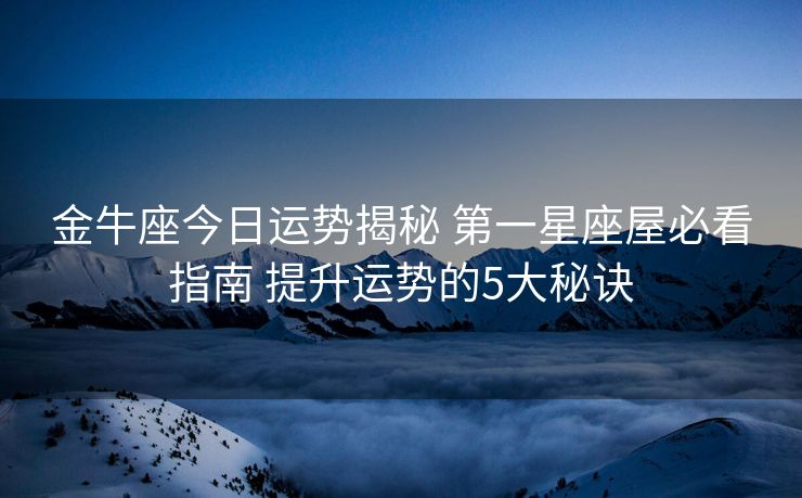金牛座今日运势揭秘 第一星座屋必看指南 提升运势的5大秘诀