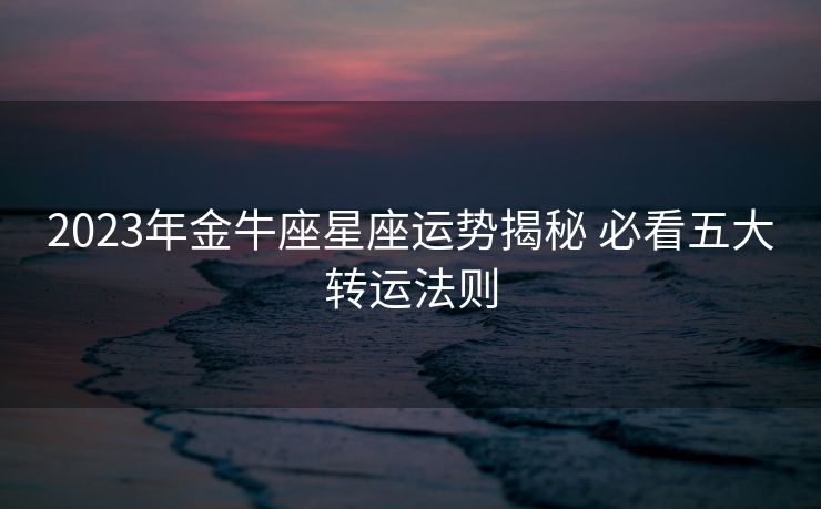 2023年金牛座星座运势揭秘 必看五大转运法则