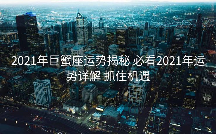 2021年巨蟹座运势揭秘 必看2021年运势详解 抓住机遇
