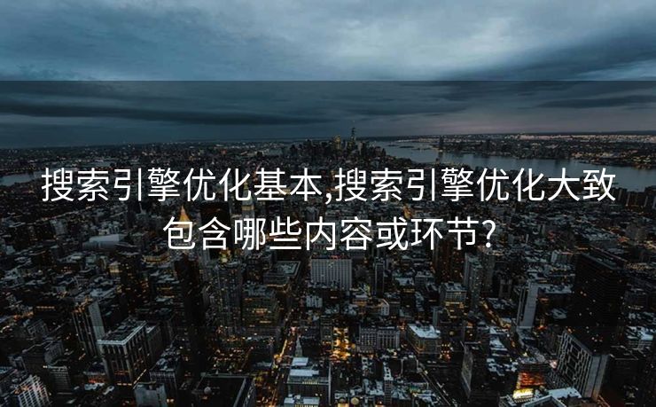 搜索引擎优化基本,搜索引擎优化大致包含哪些内容或环节?