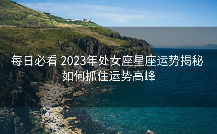 每日必看 2023年处女座星座运势揭秘 如何抓住运势高峰