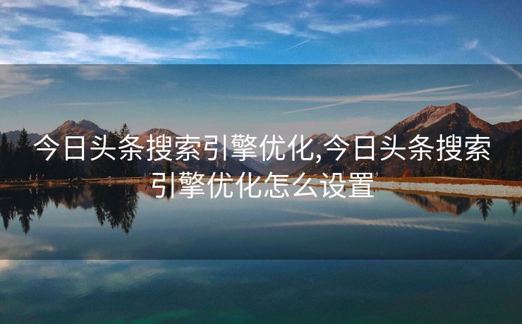 今日头条搜索引擎优化,今日头条搜索引擎优化怎么设置