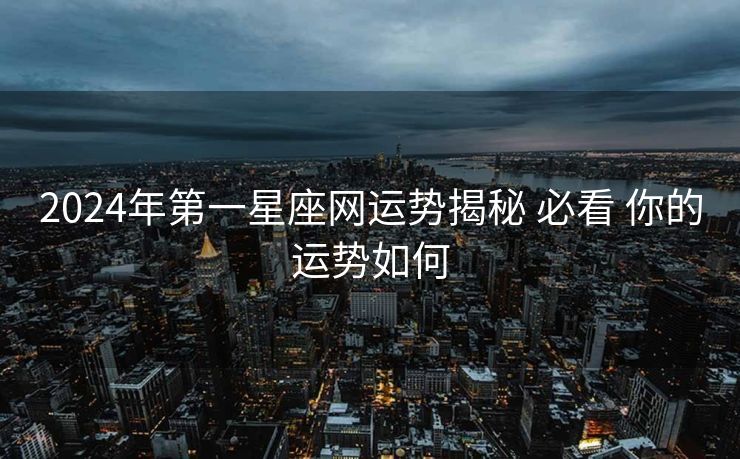 2024年第一星座网运势揭秘 必看 你的运势如何