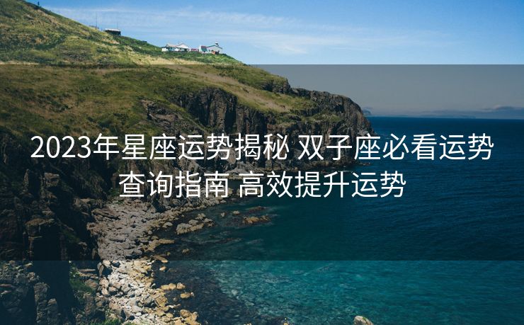 2023年星座运势揭秘 双子座必看运势查询指南 高效提升运势