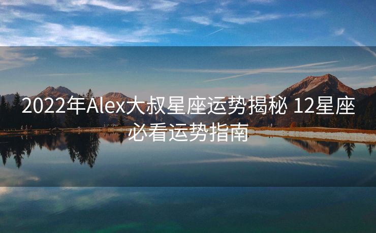 2022年Alex大叔星座运势揭秘 12星座必看运势指南