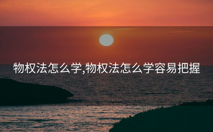 物权法怎么学,物权法怎么学容易把握