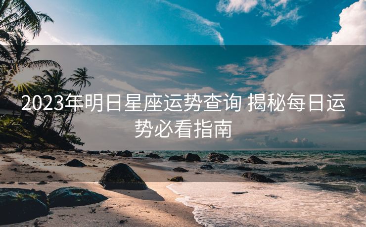 2023年明日星座运势查询 揭秘每日运势必看指南