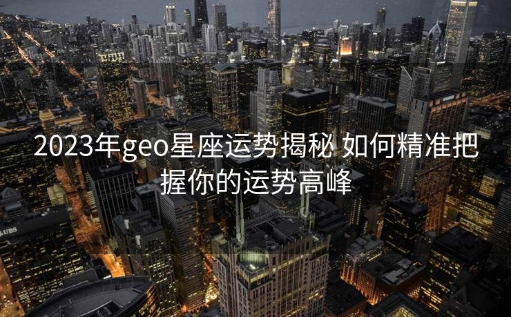 2023年geo星座运势揭秘 如何精准把握你的运势高峰