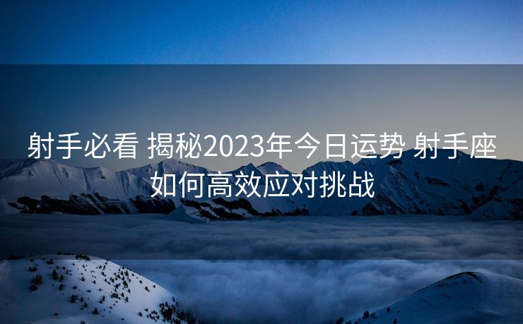 射手必看 揭秘2023年今日运势 射手座如何高效应对挑战