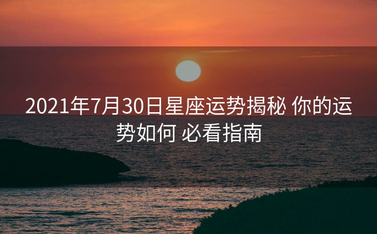 2021年7月30日星座运势揭秘 你的运势如何 必看指南