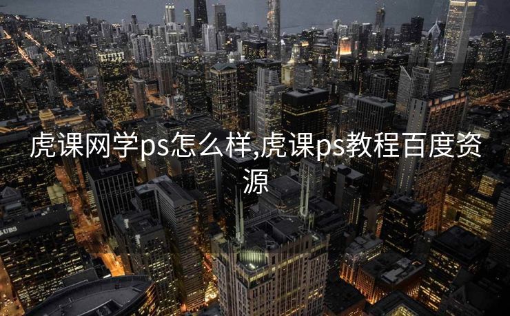 虎课网学ps怎么样,虎课ps教程百度资源