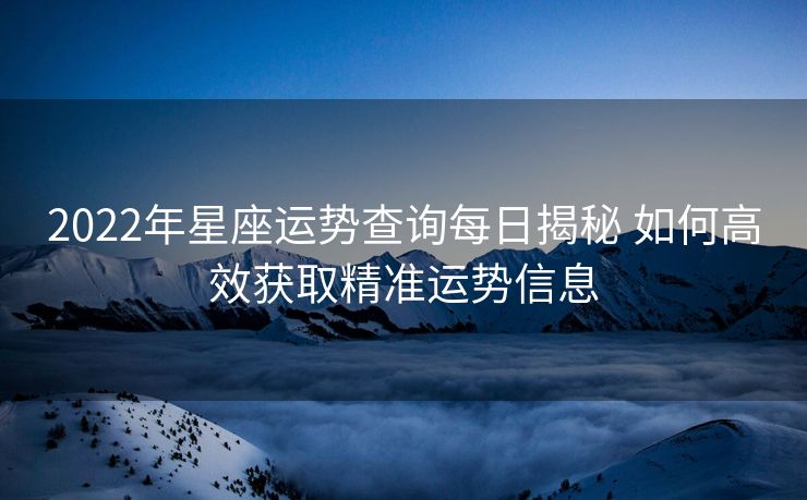 2022年星座运势查询每日揭秘 如何高效获取精准运势信息